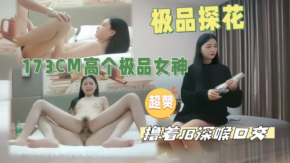 干劲利速高品质探花，173CM高个极品女神，撸着JB深喉口交，抬腿侧入爆插小穴，搞得妹子受不了