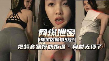 [网爆泄密]聊骚套路珠宝店健身少妇视频 摸奶扣逼身材太顶 让我忍不住的想干她一炮
